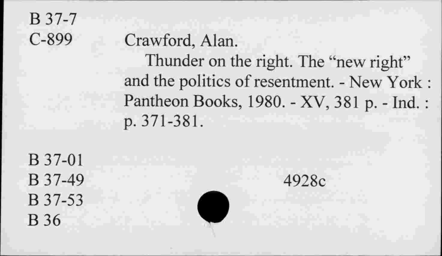 ﻿B37-7 C-899	Crawford, Alan. Thunder on the right. The “new right” and the politics of resentment. - New York : Pantheon Books, 1980. - XV, 381 p. - Ind. : p. 371-381.
B 37-01 B 37-49 B 37-53 B36	4928c •